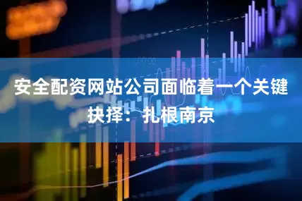 安全配资网站公司面临着一个关键抉择：扎根南京