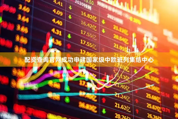 配资查询官网成功申建国家级中欧班列集结中心