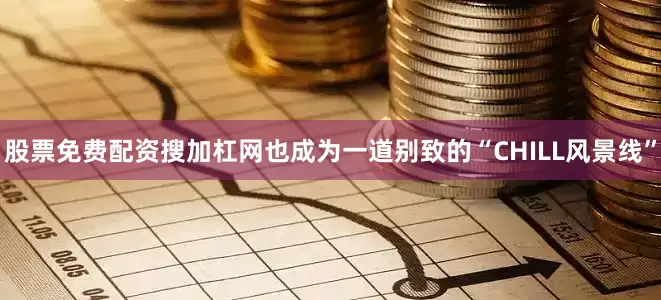 股票免费配资搜加杠网也成为一道别致的“CHILL风景线”