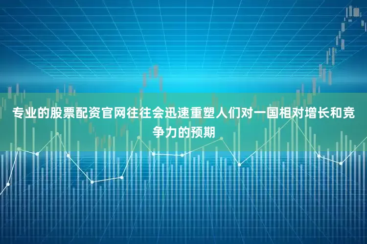 专业的股票配资官网往往会迅速重塑人们对一国相对增长和竞争力的预期