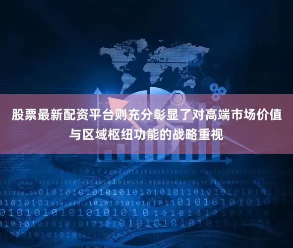 股票最新配资平台则充分彰显了对高端市场价值与区域枢纽功能的战略重视
