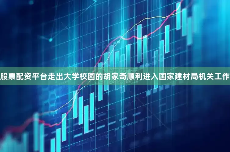 股票配资平台走出大学校园的胡家奇顺利进入国家建材局机关工作