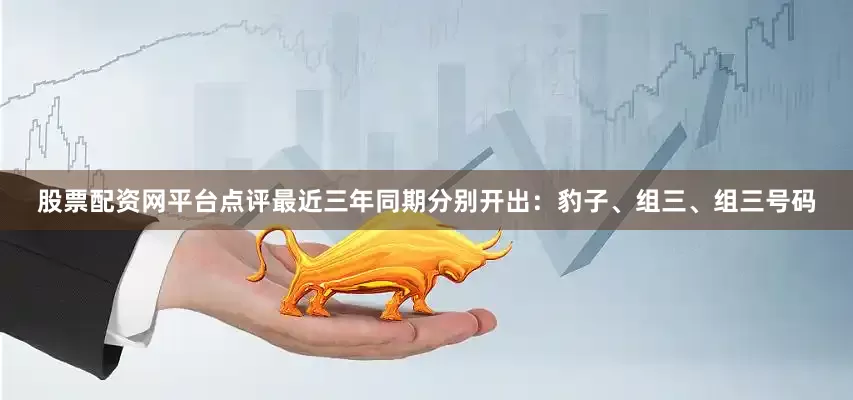 股票配资网平台点评最近三年同期分别开出：豹子、组三、组三号码