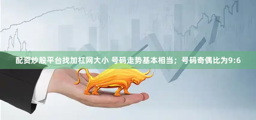 配资炒股平台找加杠网大小 号码走势基本相当；号码奇偶比为9:6