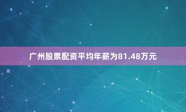 广州股票配资平均年薪为81.48万元