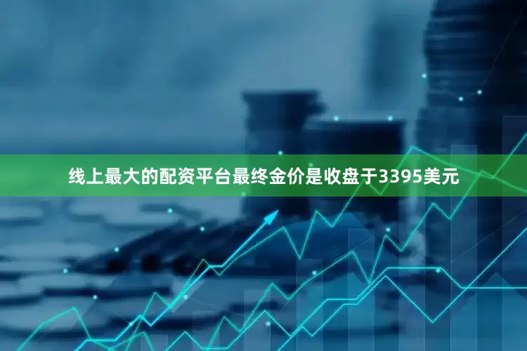 线上最大的配资平台最终金价是收盘于3395美元