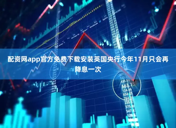 配资网app官方免费下载安装英国央行今年11月只会再降息一次