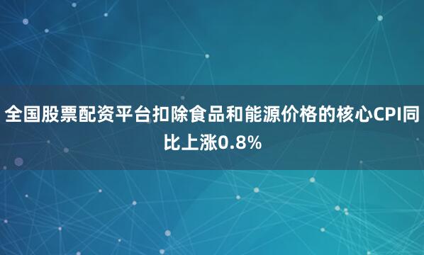全国股票配资平台扣除食品和能源价格的核心CPI同比上涨0.8%