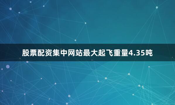 股票配资集中网站最大起飞重量4.35吨