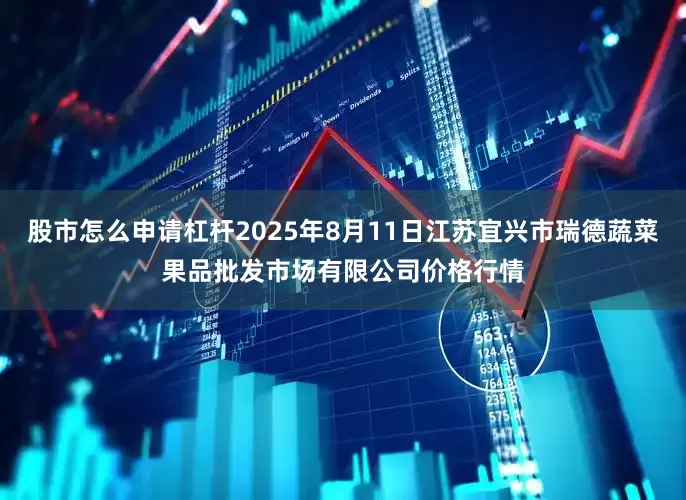 股市怎么申请杠杆2025年8月11日江苏宜兴市瑞德蔬菜果品批发市场有限公司价格行情