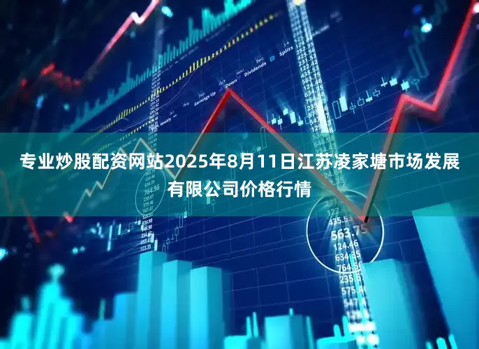 专业炒股配资网站2025年8月11日江苏凌家塘市场发展有限公司价格行情