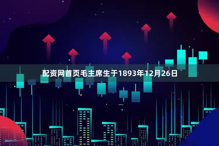 配资网首页毛主席生于1893年12月26日