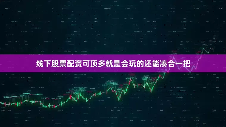 线下股票配资可顶多就是会玩的还能凑合一把