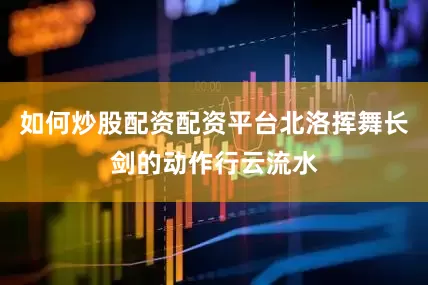 如何炒股配资配资平台北洛挥舞长剑的动作行云流水