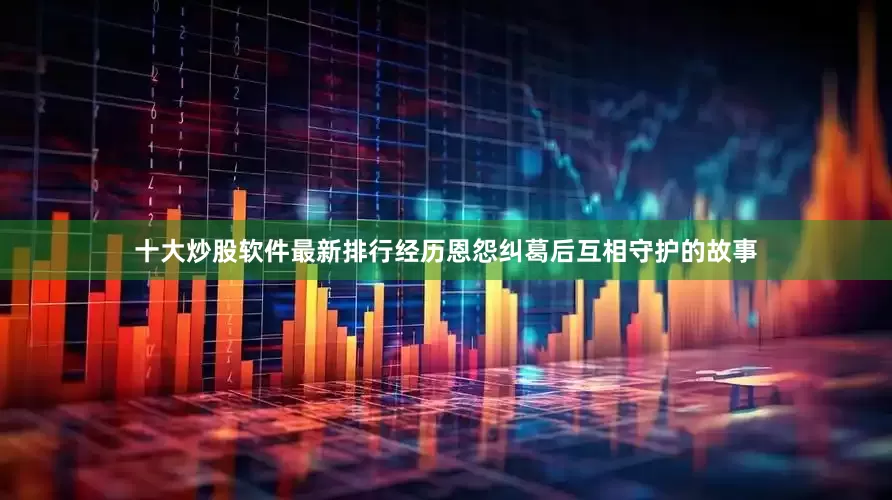 十大炒股软件最新排行经历恩怨纠葛后互相守护的故事