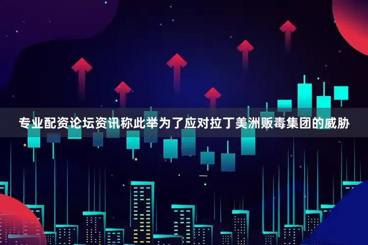 专业配资论坛资讯称此举为了应对拉丁美洲贩毒集团的威胁