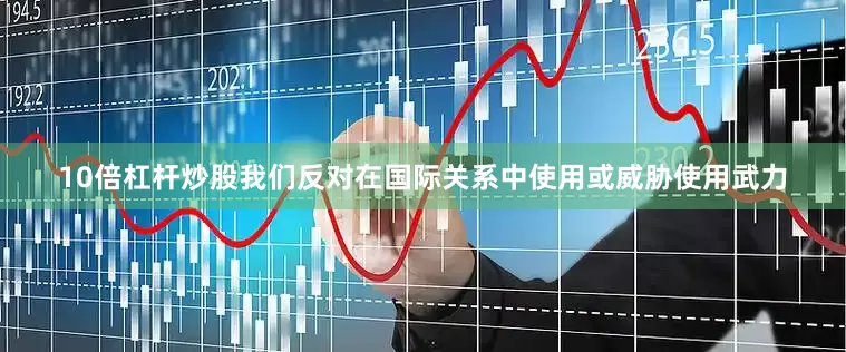 10倍杠杆炒股我们反对在国际关系中使用或威胁使用武力