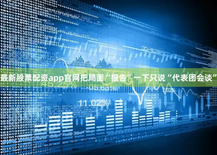 最新股票配资app官网把局面“报告”一下只说“代表团会谈”