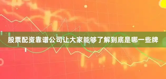 股票配资靠谱公司让大家能够了解到底是哪一些牌