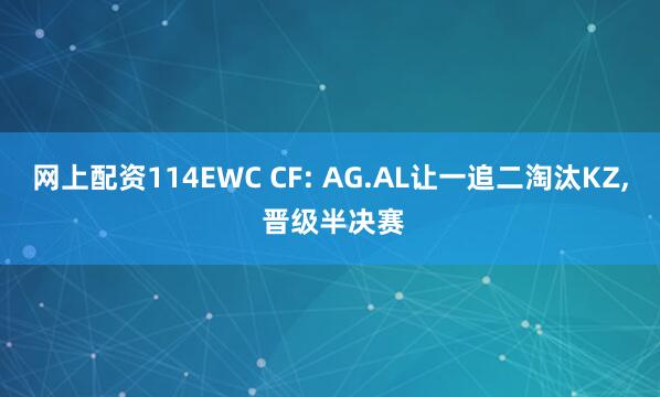 网上配资114EWC CF: AG.AL让一追二淘汰KZ, 晋级半决赛