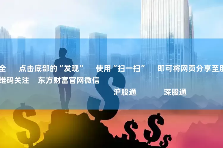 炒股配资安全      点击底部的“发现”     使用“扫一扫”     即可将网页分享至朋友圈                            扫描二维码关注    东方财富官网微信                                                                        沪股通             深股通