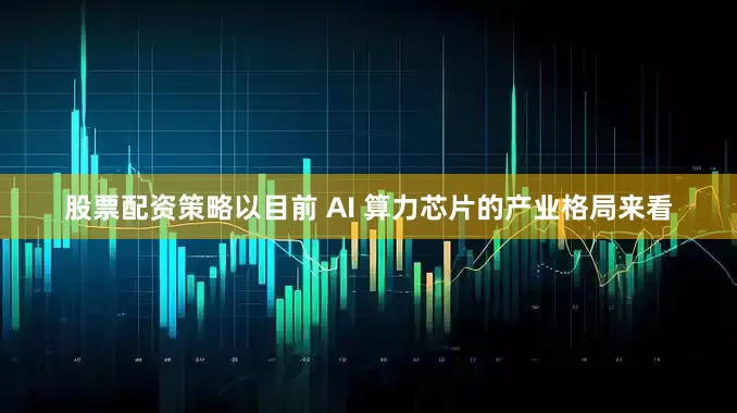 股票配资策略以目前 AI 算力芯片的产业格局来看