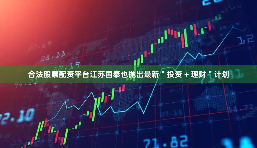 合法股票配资平台江苏国泰也抛出最新＂投资 + 理财＂计划