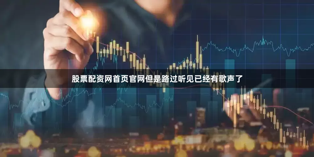 股票配资网首页官网但是路过听见已经有歌声了