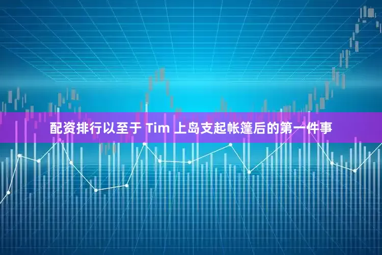 配资排行以至于 Tim 上岛支起帐篷后的第一件事