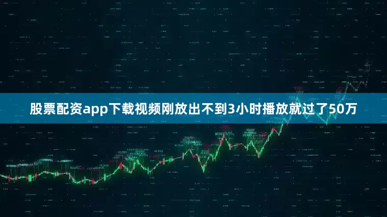 股票配资app下载视频刚放出不到3小时播放就过了50万
