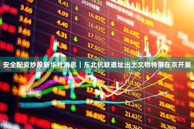 安全配资炒股新华社消息｜东北抗联遗址出土文物特展在京开展