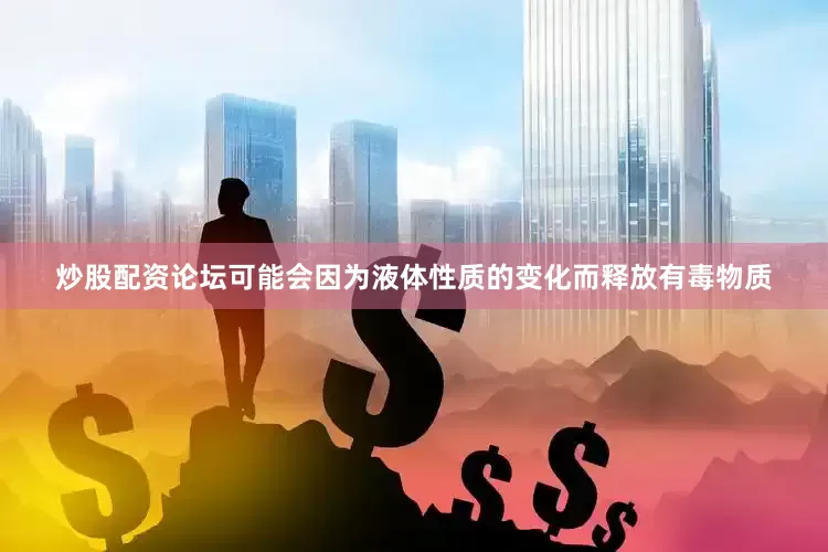 炒股配资论坛可能会因为液体性质的变化而释放有毒物质