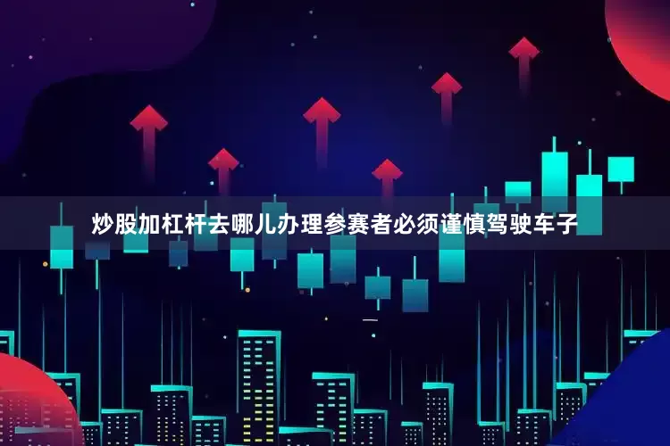 炒股加杠杆去哪儿办理参赛者必须谨慎驾驶车子