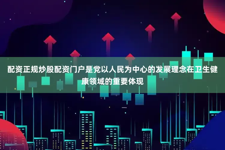 配资正规炒股配资门户是党以人民为中心的发展理念在卫生健康领域的重要体现