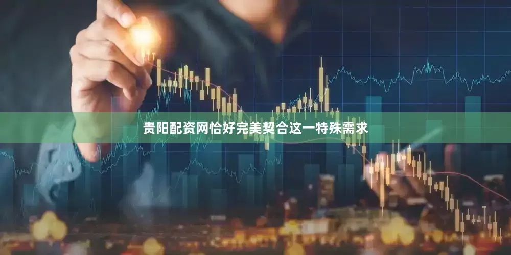 贵阳配资网恰好完美契合这一特殊需求