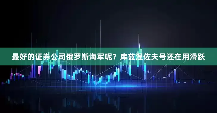 最好的证券公司俄罗斯海军呢？库兹涅佐夫号还在用滑跃