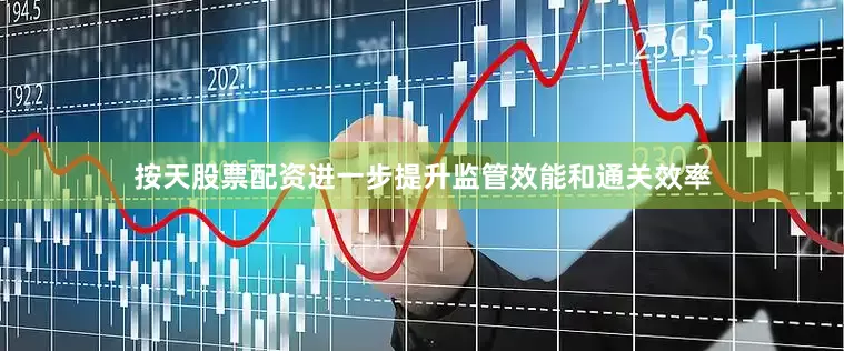 按天股票配资进一步提升监管效能和通关效率