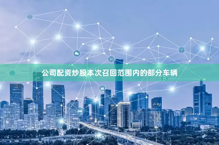 公司配资炒股本次召回范围内的部分车辆