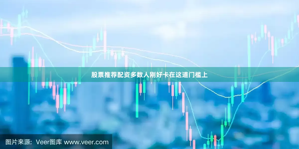 股票推荐配资多数人刚好卡在这道门槛上