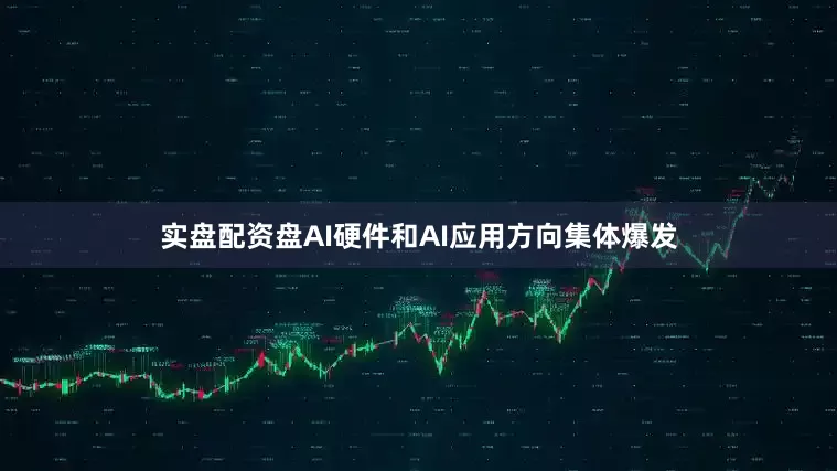实盘配资盘AI硬件和AI应用方向集体爆发