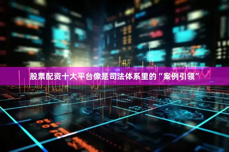 股票配资十大平台像是司法体系里的“案例引领”