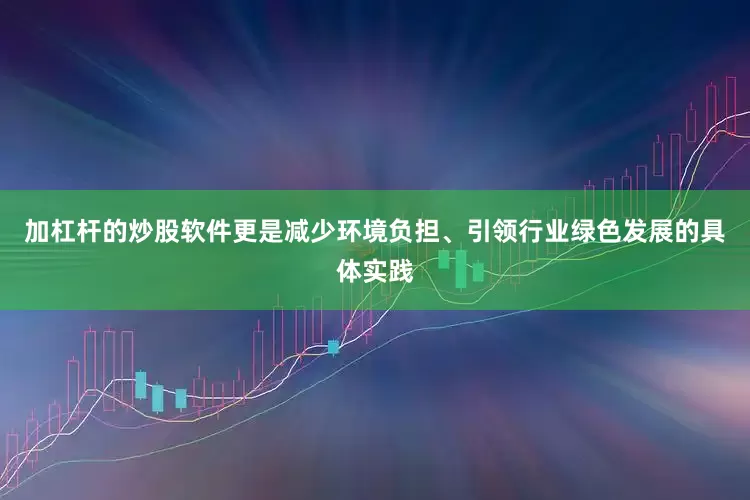 加杠杆的炒股软件更是减少环境负担、引领行业绿色发展的具体实践