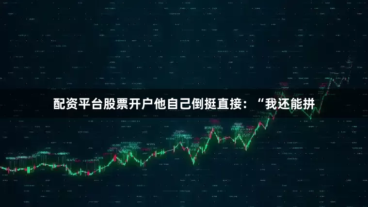 配资平台股票开户他自己倒挺直接：“我还能拼
