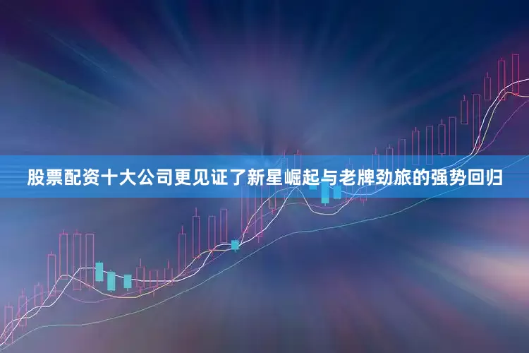 股票配资十大公司更见证了新星崛起与老牌劲旅的强势回归