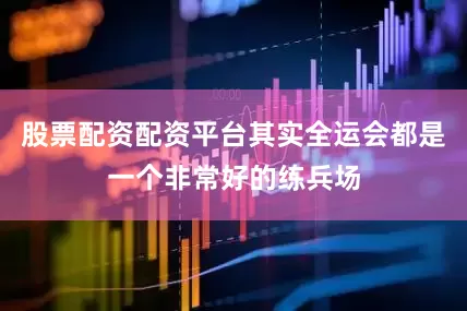 股票配资配资平台其实全运会都是一个非常好的练兵场