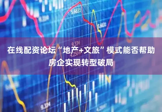 在线配资论坛“地产+文旅”模式能否帮助房企实现转型破局