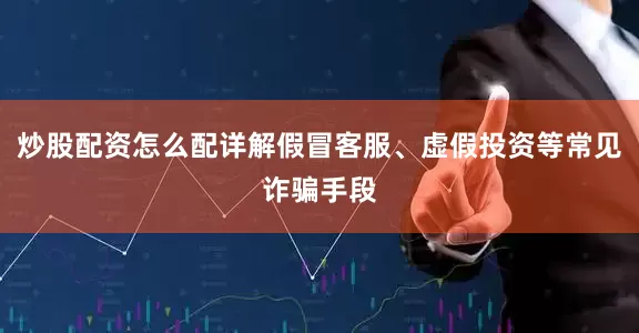 炒股配资怎么配详解假冒客服、虚假投资等常见诈骗手段