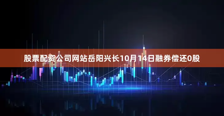 股票配资公司网站岳阳兴长10月14日融券偿还0股