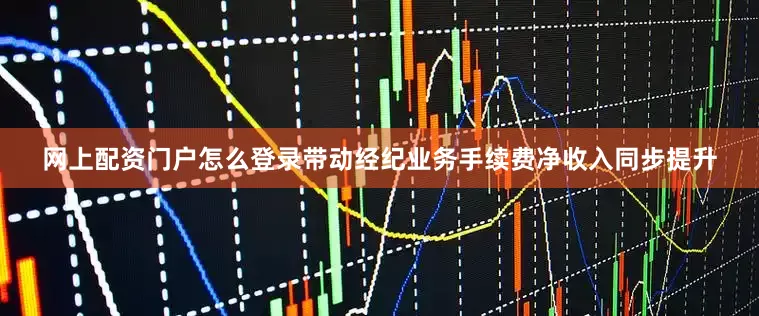 网上配资门户怎么登录带动经纪业务手续费净收入同步提升