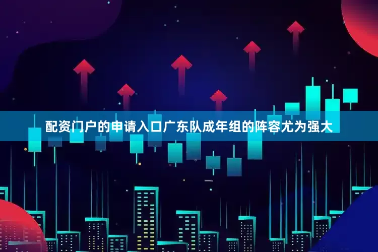 配资门户的申请入口广东队成年组的阵容尤为强大